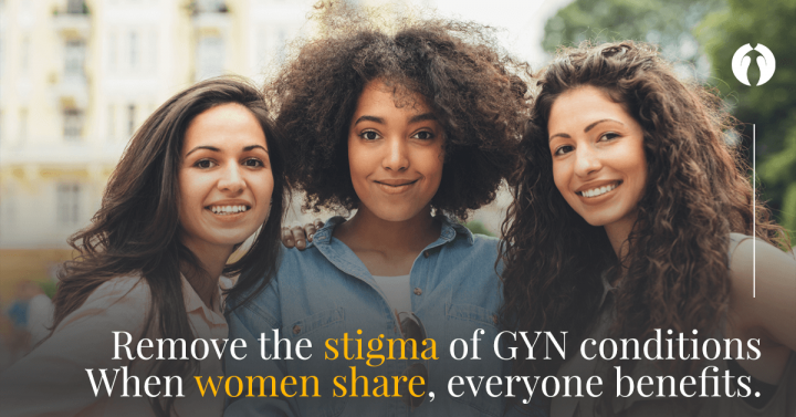 Remove the stigma of GYN conditions: When women share, everyone benefits