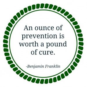An ounce of prevention is worth a pound of cure -Ben Franklin