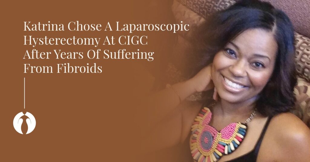 Difficult Fibroid Symptoms Led Katrina To CIGC For A Laparoscopic Hysterectomy